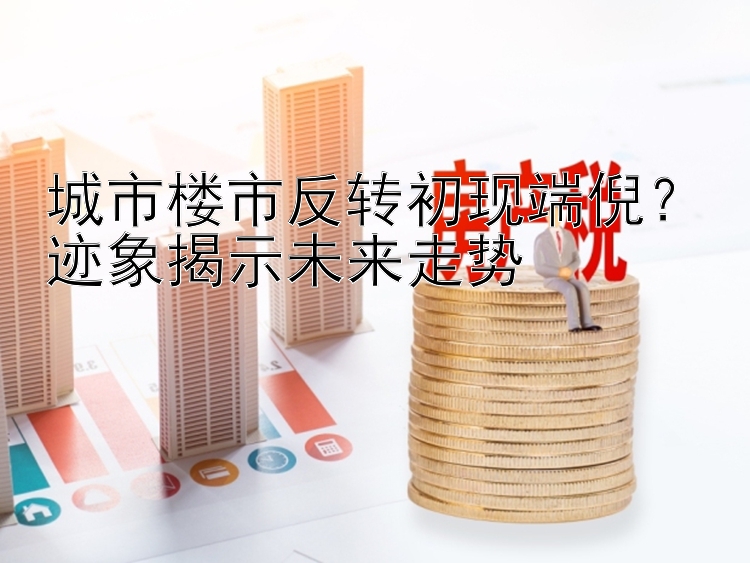 城市楼市反转初现端倪？迹象揭示未来走势