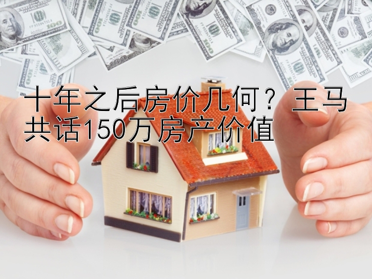 十年之后房价几何？王马共话150万房产价值