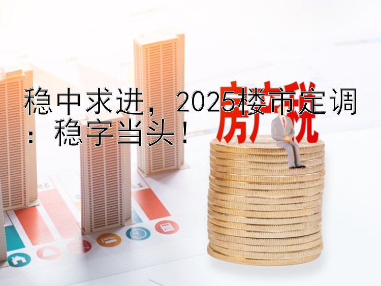 稳中求进  2025楼市定调：稳字当头！