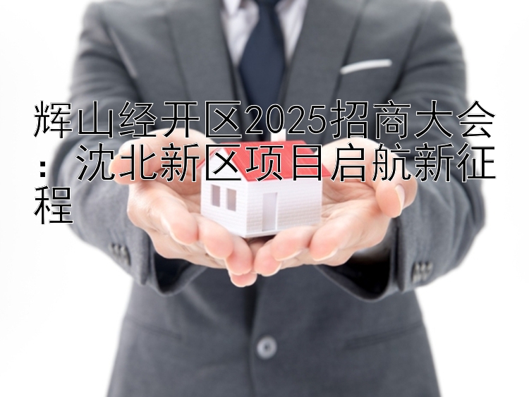 辉山经开区2025招商大会：沈北新区项目启航新征程