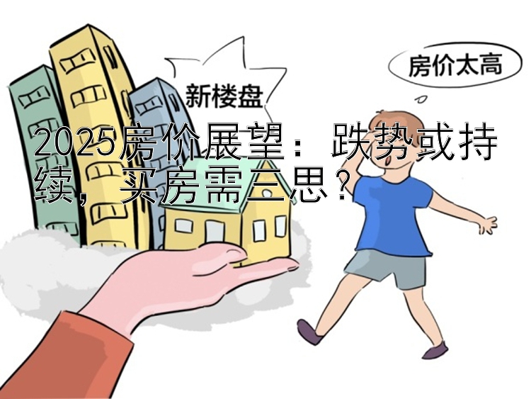 2025房价展望：跌势或持续  买房需三思？