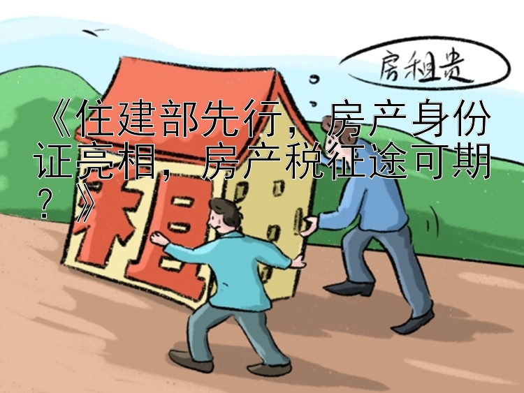  住建部先行 房产身份证亮相  房产税征途可期？ 