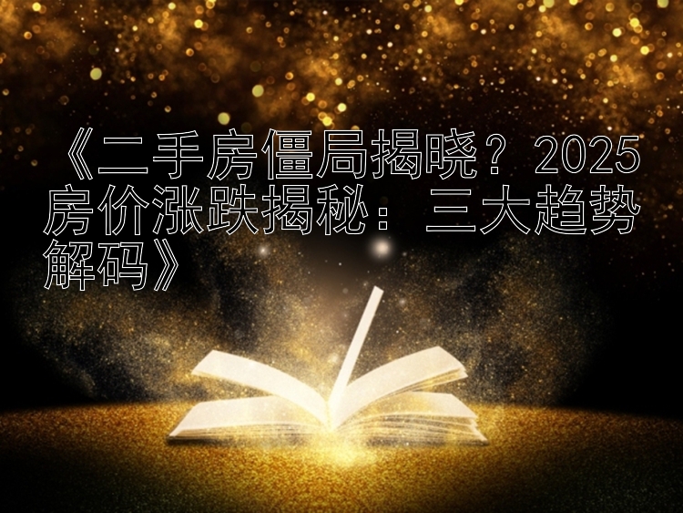  二手房僵局揭晓？2025房价涨跌揭秘：三大趋势解码 