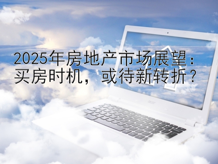 2025年房地产市场展望：买房时机  或待新转折？