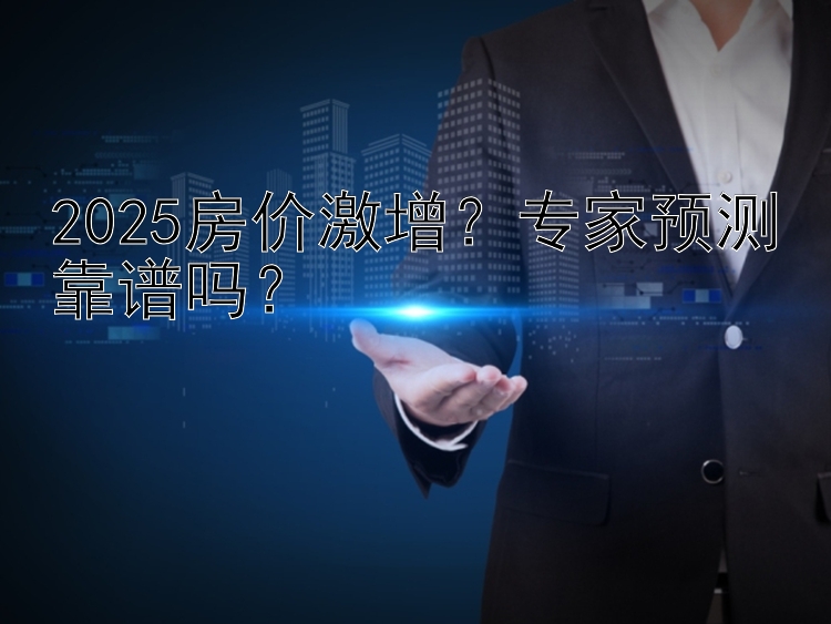 2025房价激增？专家预测靠谱吗？